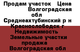 Продам участок › Цена ­ 600 000 - Волгоградская обл., Среднеахтубинский р-н, Краснослободск г. Недвижимость » Земельные участки продажа   . Волгоградская обл.